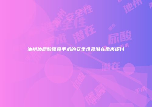 池州玻尿酸隆鼻手术的安全性及潜在危害探讨