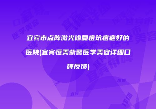 宜宾市点阵激光修复痘坑痘疤好的医院(宜宾恒美紫馨医学美容详细口碑反馈)