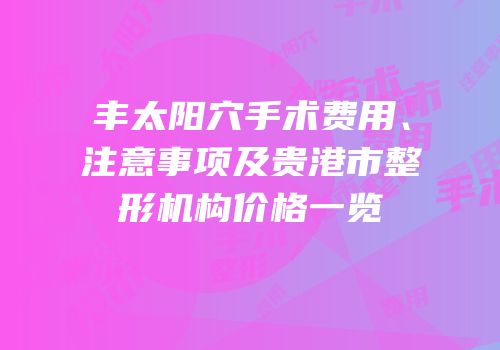 丰太阳穴手术费用、注意事项及贵港市整形机构价格一览