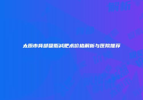 太原市背部吸脂减肥术价格解析与医院推荐