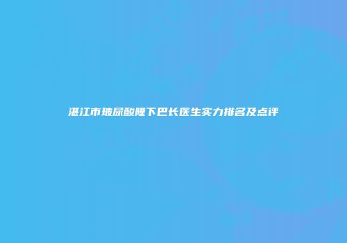 湛江市玻尿酸隆下巴长医生实力排名及点评