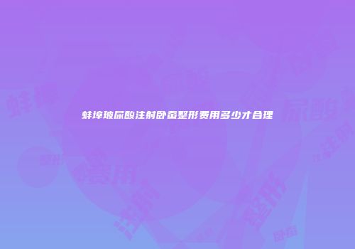 蚌埠玻尿酸注射卧蚕整形费用多少才合理