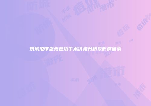 防城港市激光痘坑手术价格分析及影响因素