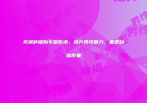 芜湖种植胸毛整形术：提升男性魅力，重塑自信形象