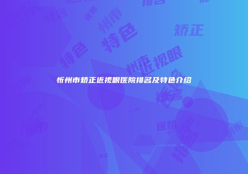 忻州市矫正近视眼医院排名及特色介绍
