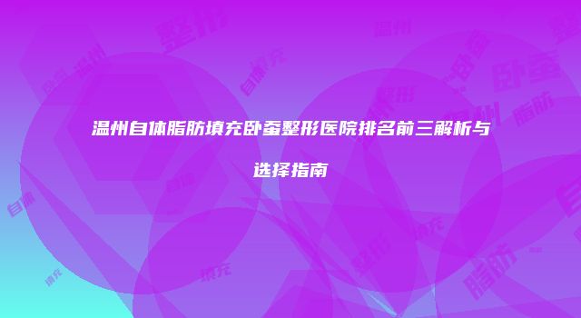 温州自体脂肪填充卧蚕整形医院排名前三解析与选择指南