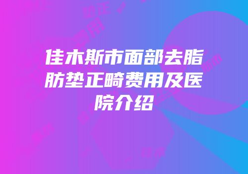 佳木斯市面部去脂肪垫正畸费用及医院介绍