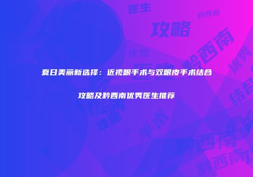 夏日美丽新选择：近视眼手术与双眼皮手术结合攻略及黔西南优秀医生推荐