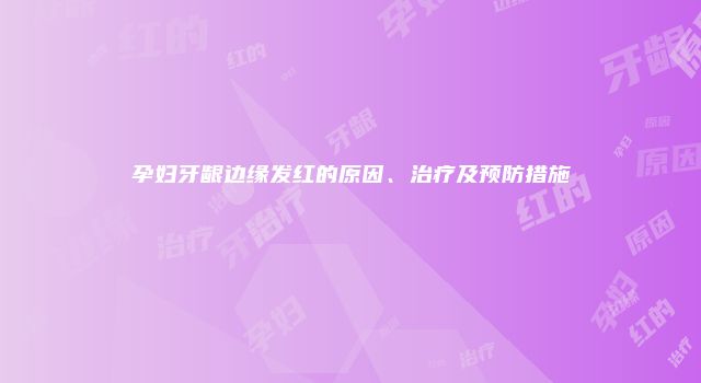 孕妇牙龈边缘发红的原因、治疗及预防措施