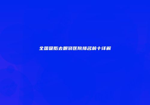 全国吸脂去眼袋医院排名前十详解