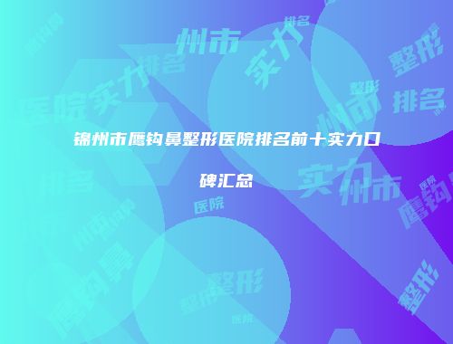 锦州市鹰钩鼻整形医院排名前十实力口碑汇总