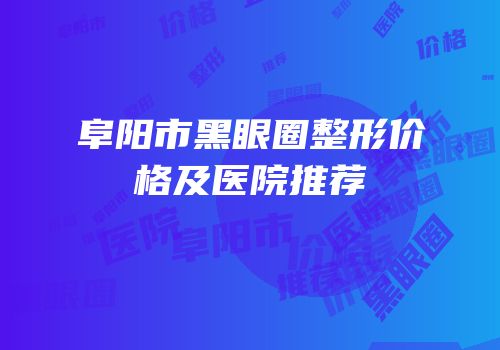 阜阳市黑眼圈整形价格及医院推荐