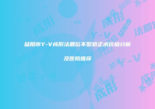 益阳市Y-V成形法眉位不整矫正术价格分析及医院推荐