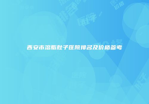 西安市溶脂肚子医院排名及价格参考