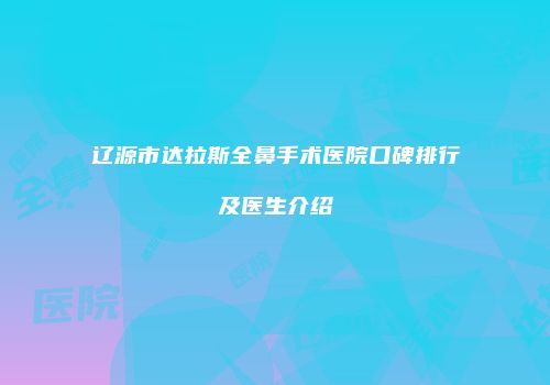 辽源市达拉斯全鼻手术医院口碑排行及医生介绍