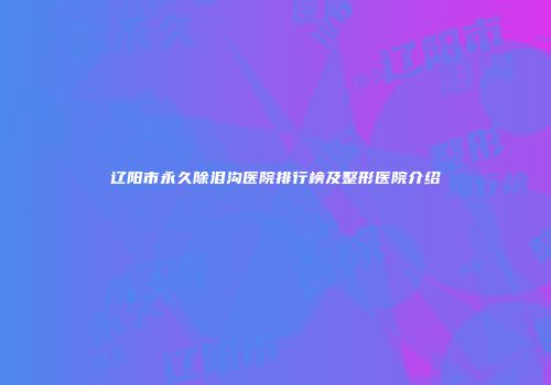 辽阳市永久除泪沟医院排行榜及整形医院介绍