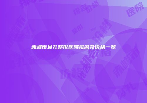 赤峰市鼻孔整形医院排名及价格一览