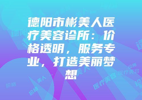 德阳市彬美人医疗美容诊所：价格透明，服务专业，打造美丽梦想