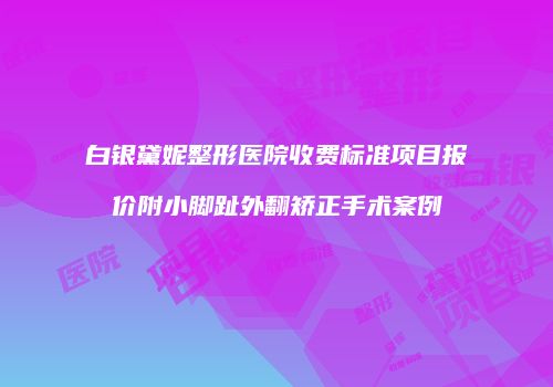 白银黛妮整形医院收费标准项目报价附小脚趾外翻矫正手术案例