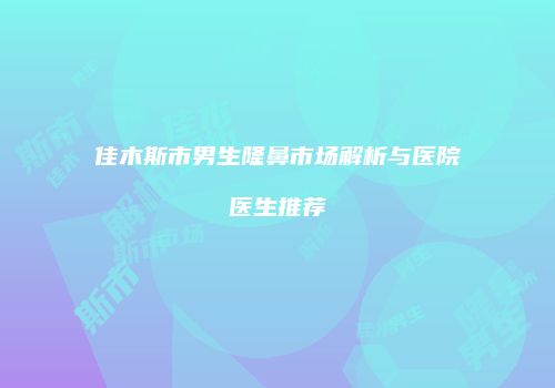 佳木斯市男生隆鼻市场解析与医院医生推荐