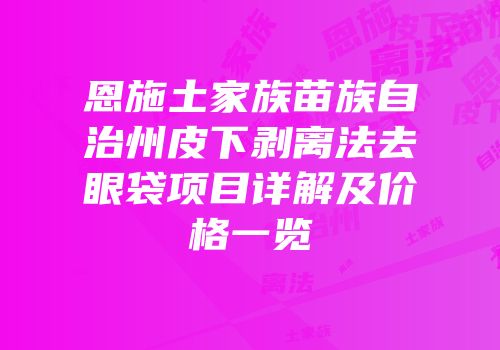 恩施土家族苗族自治州皮下剥离法去眼袋项目详解及价格一览