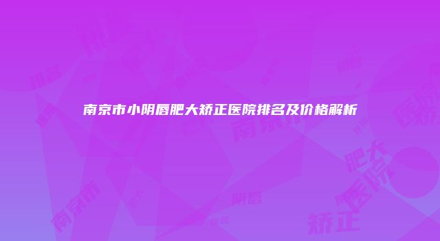 南京市小阴唇肥大矫正医院排名及价格解析