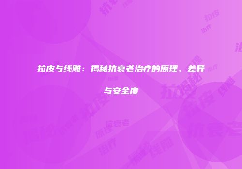 拉皮与线雕：揭秘抗衰老治疗的原理、差异与安全度