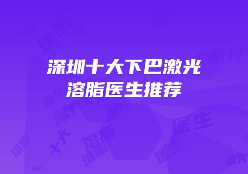 深圳十大下巴激光溶脂医生推荐