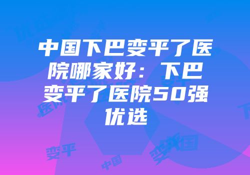 中国下巴变平了医院哪家好：下巴变平了医院50强优选