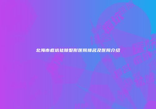 北海市痘坑祛除整形医院排名及医院介绍