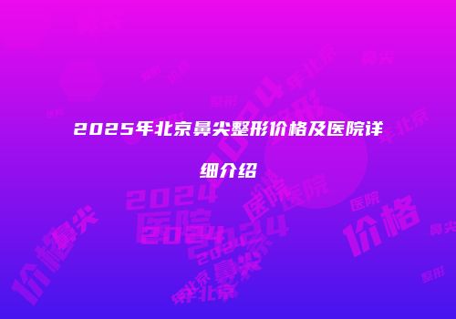 2025年北京鼻尖整形价格及医院详细介绍