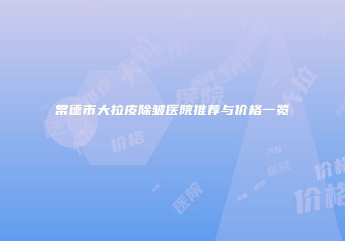 常德市大拉皮除皱医院推荐与价格一览