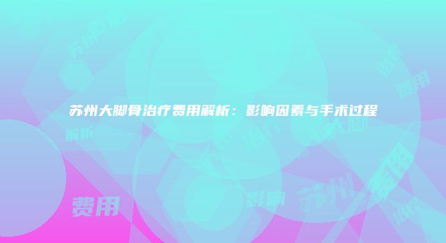 苏州大脚骨治疗费用解析：影响因素与手术过程