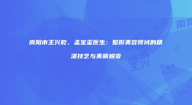 南阳市王兴乾、孟宝玺医生：整形美容领域的精湛技艺与美丽蜕变
