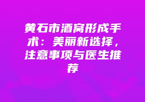黄石市酒窝形成手术：美丽新选择，注意事项与医生推荐