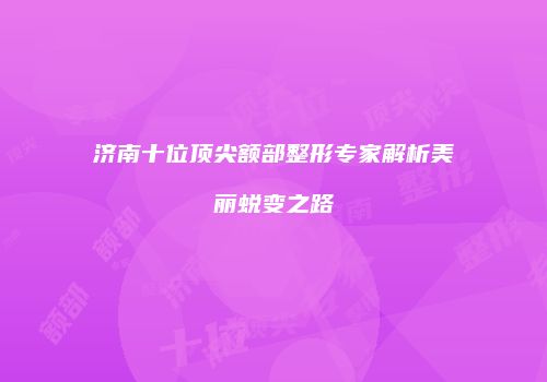 济南十位顶尖额部整形专家解析美丽蜕变之路