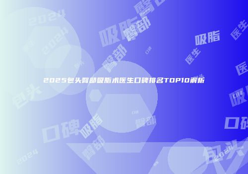 2025包头臀部吸脂术医生口碑排名TOP10解析