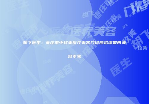 胡飞医生：枣庄市中玖美医疗美容门诊部资深整形美容专家