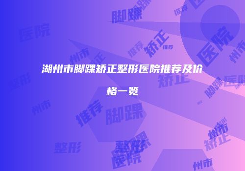 湖州市脚踝矫正整形医院推荐及价格一览