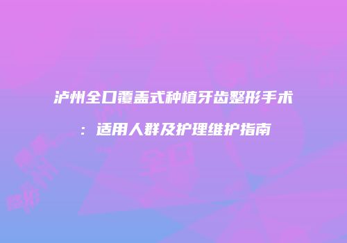泸州全口覆盖式种植牙齿整形手术：适用人群及护理维护指南