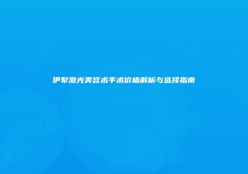 伊犁激光美容术手术价格解析与选择指南
