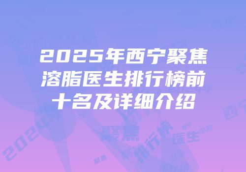 2025年西宁聚焦溶脂医生排行榜前十名及详细介绍