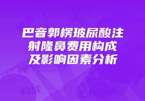 巴音郭楞玻尿酸注射隆鼻费用构成及影响因素分析