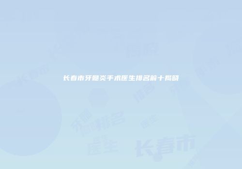 长春市牙髓炎手术医生排名前十揭晓