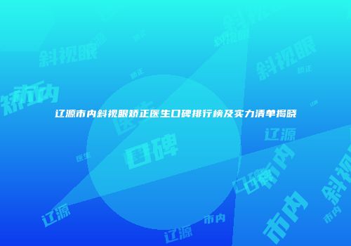 辽源市内斜视眼矫正医生口碑排行榜及实力清单揭晓