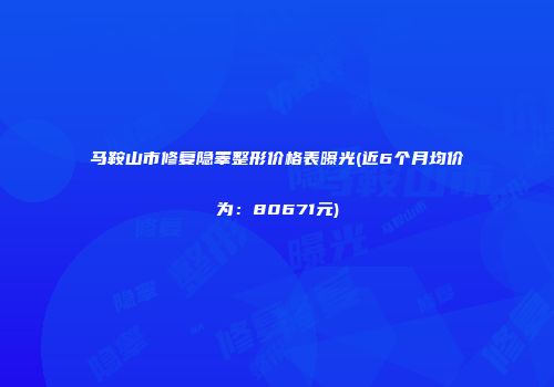 马鞍山市修复隐睾整形价格表曝光(近6个月均价为：80671元)