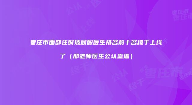 枣庄市面部注射玻尿酸医生排名前十名终于上线了（邢老师医生公认靠谱）