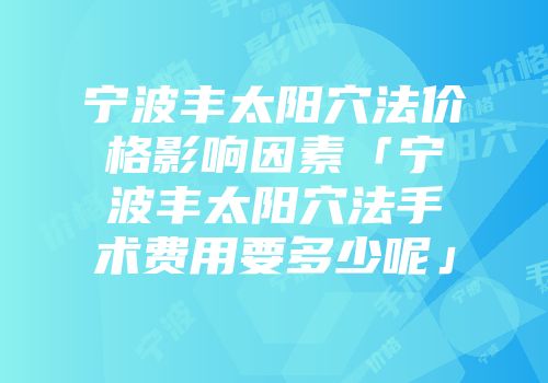 宁波丰太阳穴法价格影响因素「宁波丰太阳穴法手术费用要多少呢」