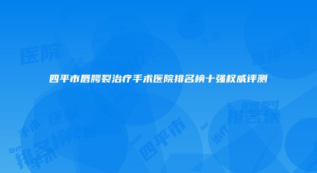 四平市唇腭裂治疗手术医院排名榜十强权威评测
