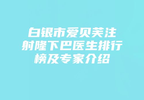 白银市爱贝芙注射隆下巴医生排行榜及专家介绍